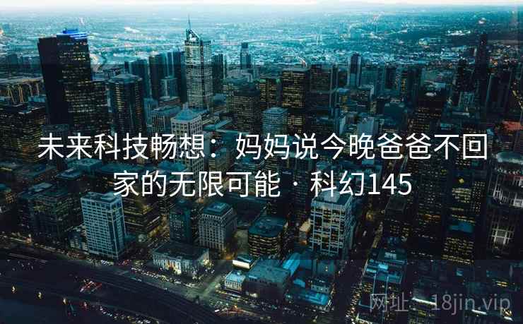 未来科技畅想：妈妈说今晚爸爸不回家的无限可能 · 科幻145
