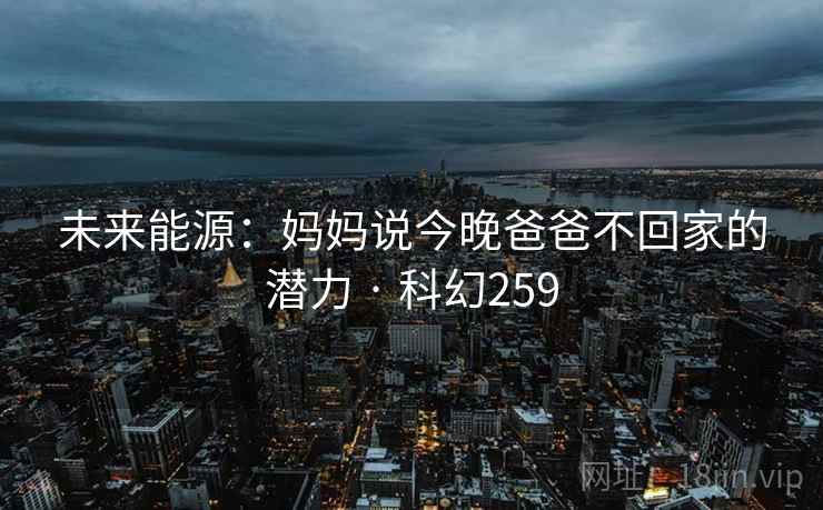 未来能源：妈妈说今晚爸爸不回家的潜力 · 科幻259
