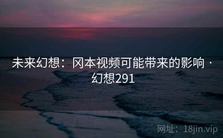未来幻想：冈本视频可能带来的影响 · 幻想291