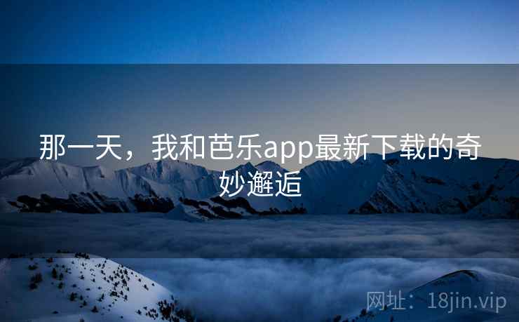 那一天，我和芭乐app最新下载的奇妙邂逅