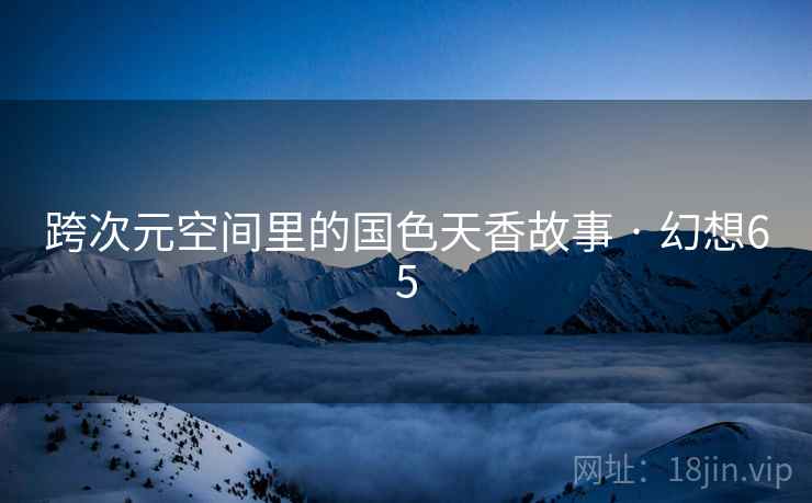 跨次元空间里的国色天香故事 · 幻想65