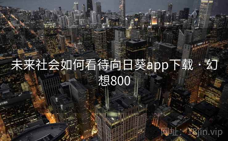 未来社会如何看待向日葵app下载 · 幻想800