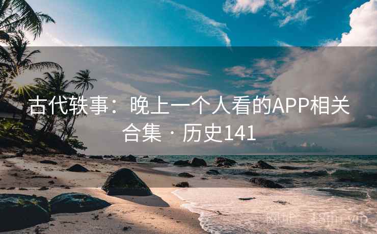 古代轶事：晚上一个人看的APP相关合集 · 历史141