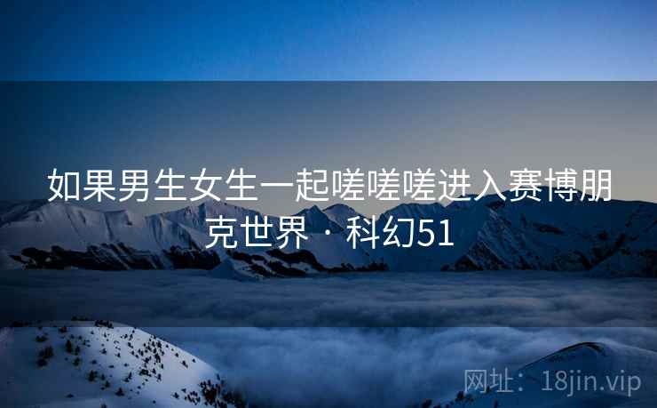 如果男生女生一起嗟嗟嗟进入赛博朋克世界 · 科幻51