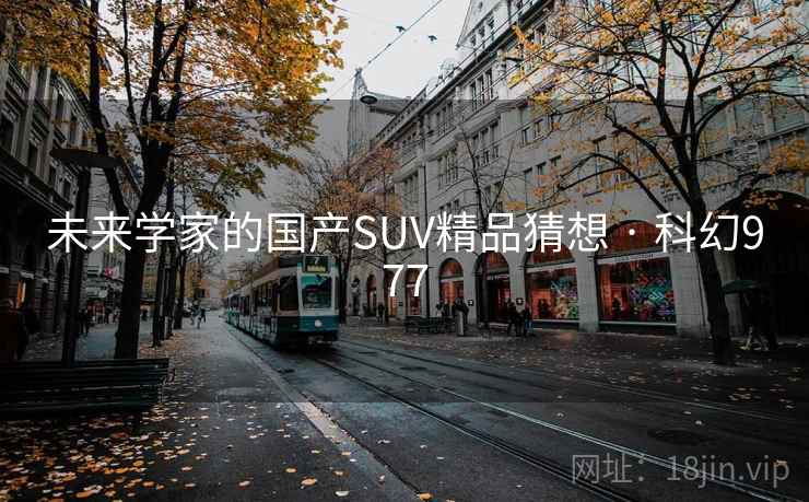 未来学家的国产SUV精品猜想 · 科幻977
