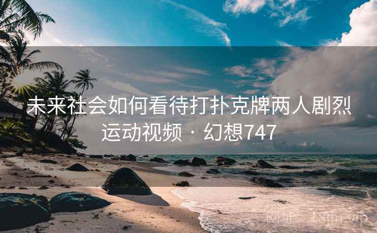 未来社会如何看待打扑克牌两人剧烈运动视频 · 幻想747