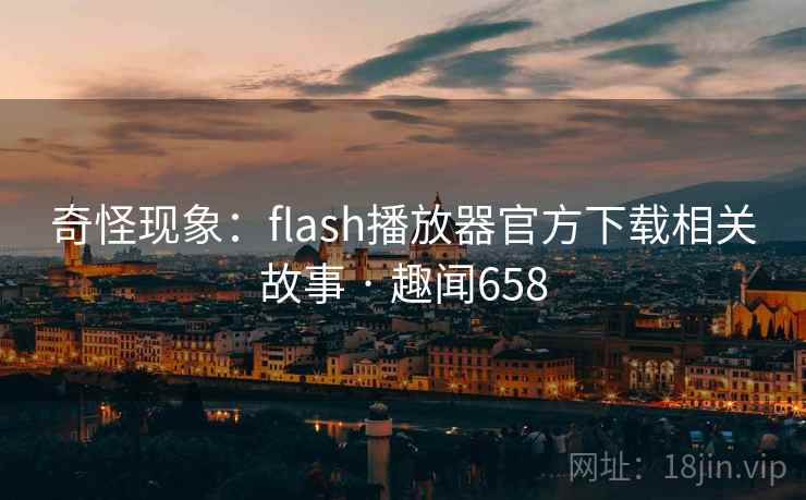 奇怪现象：flash播放器官方下载相关故事 · 趣闻658
