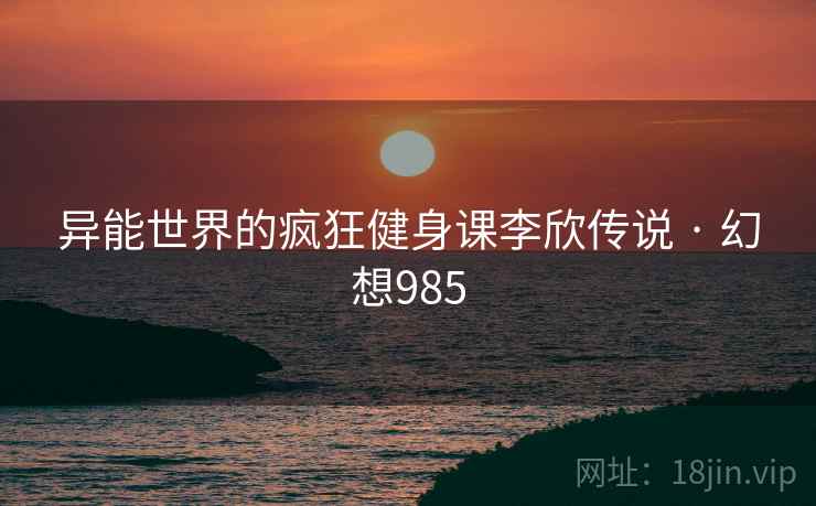 异能世界的疯狂健身课李欣传说 · 幻想985
