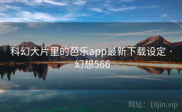 科幻大片里的芭乐app最新下载设定 · 幻想566