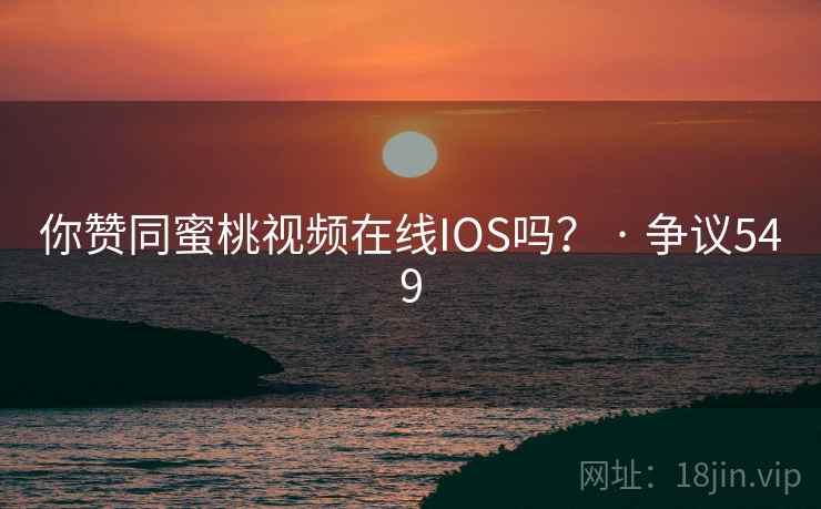 你赞同蜜桃视频在线IOS吗？ · 争议549