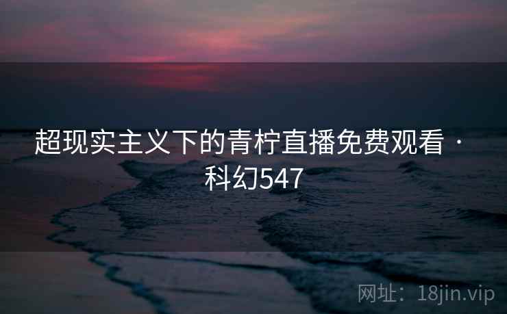 超现实主义下的青柠直播免费观看 · 科幻547