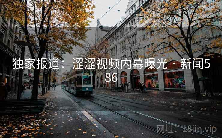 独家报道：涩涩视频内幕曝光 · 新闻586