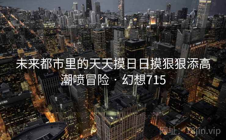 未来都市里的天天摸日日摸狠狠添高潮喷冒险 · 幻想715