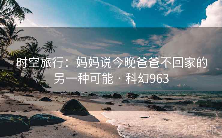 时空旅行：妈妈说今晚爸爸不回家的另一种可能 · 科幻963