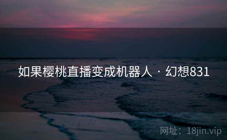 如果樱桃直播变成机器人 · 幻想831