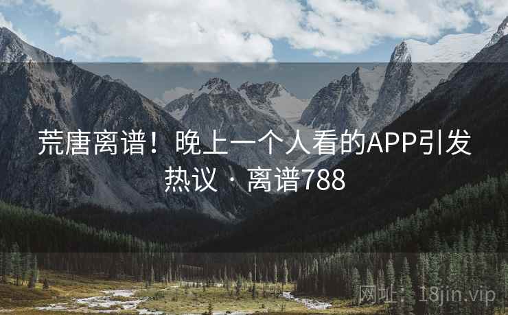 荒唐离谱！晚上一个人看的APP引发热议 · 离谱788